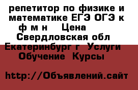 репетитор по физике и математике ЕГЭ ОГЭ к ф-м н  › Цена ­ 500 - Свердловская обл., Екатеринбург г. Услуги » Обучение. Курсы   